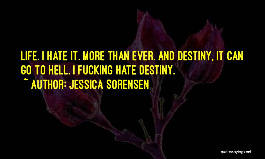 Jessica Sorensen Quotes: Life. I Hate It. More Than Ever. And Destiny, It Can Go To Hell. I Fucking Hate Destiny.
