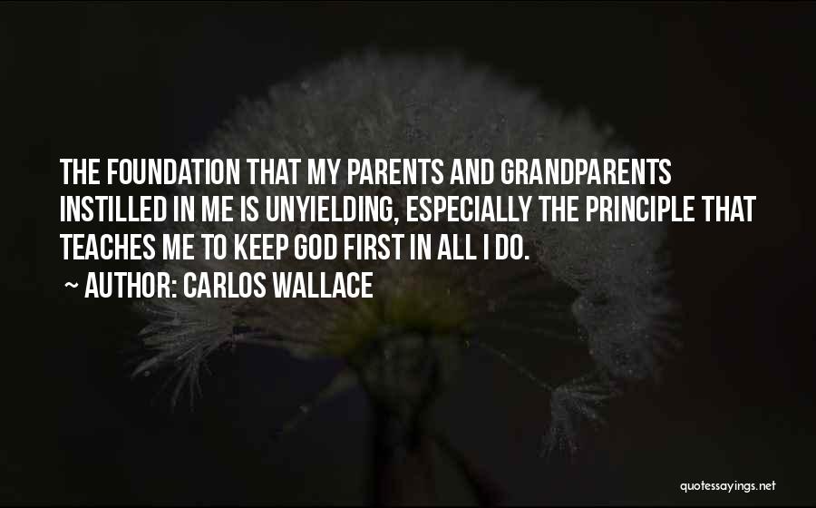 Carlos Wallace Quotes: The Foundation That My Parents And Grandparents Instilled In Me Is Unyielding, Especially The Principle That Teaches Me To Keep