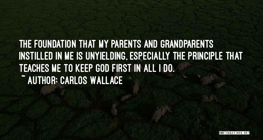 Carlos Wallace Quotes: The Foundation That My Parents And Grandparents Instilled In Me Is Unyielding, Especially The Principle That Teaches Me To Keep