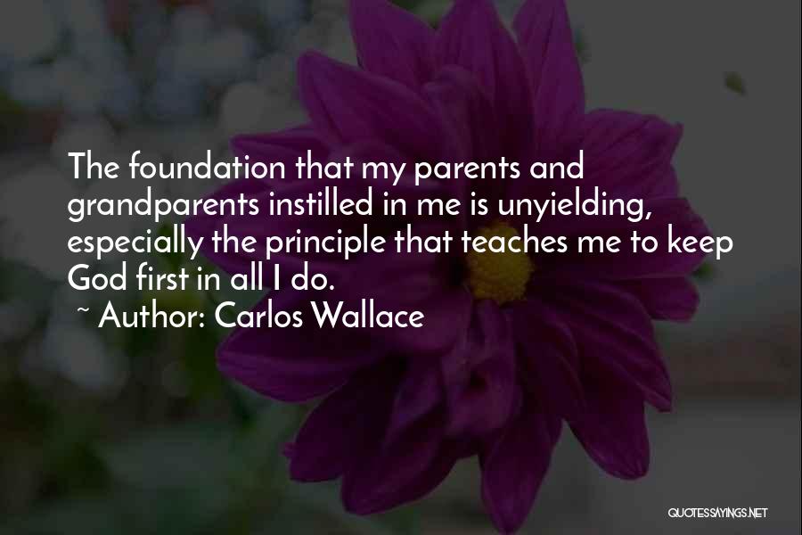 Carlos Wallace Quotes: The Foundation That My Parents And Grandparents Instilled In Me Is Unyielding, Especially The Principle That Teaches Me To Keep