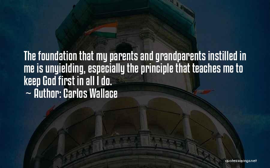 Carlos Wallace Quotes: The Foundation That My Parents And Grandparents Instilled In Me Is Unyielding, Especially The Principle That Teaches Me To Keep