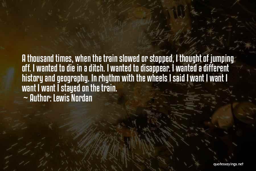 Lewis Nordan Quotes: A Thousand Times, When The Train Slowed Or Stopped, I Thought Of Jumping Off. I Wanted To Die In A