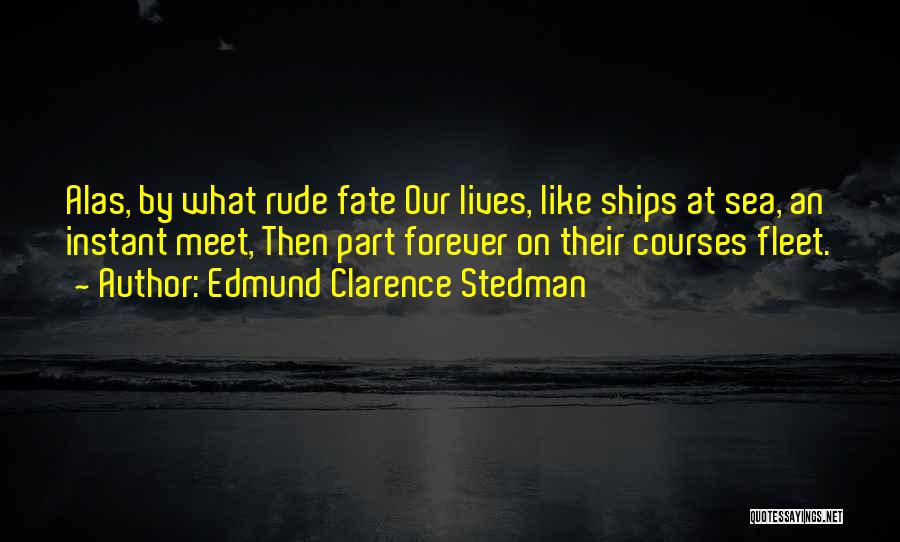 Edmund Clarence Stedman Quotes: Alas, By What Rude Fate Our Lives, Like Ships At Sea, An Instant Meet, Then Part Forever On Their Courses