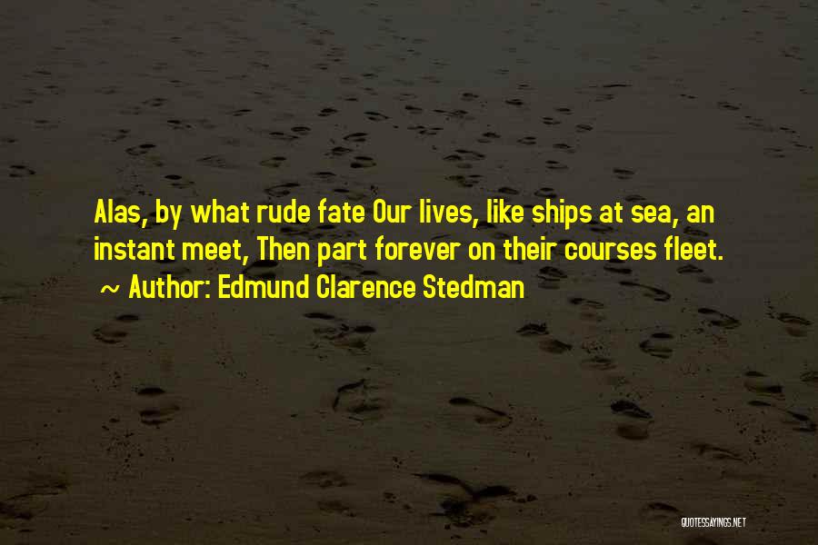 Edmund Clarence Stedman Quotes: Alas, By What Rude Fate Our Lives, Like Ships At Sea, An Instant Meet, Then Part Forever On Their Courses