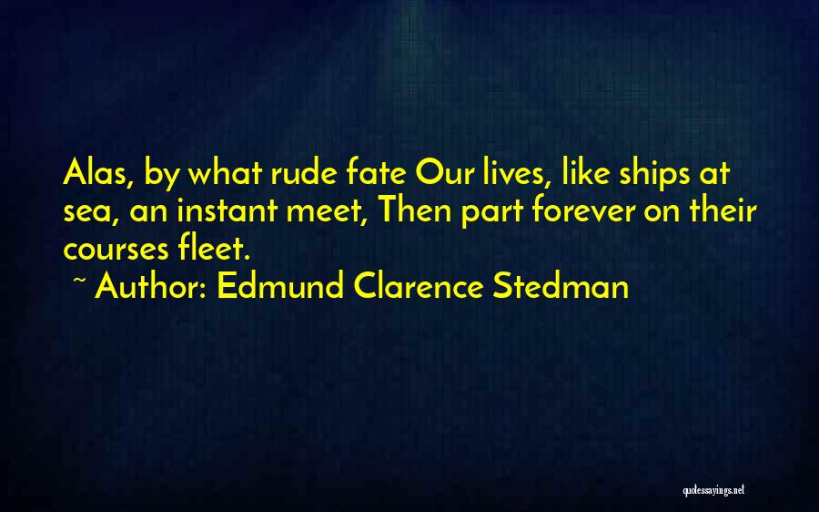 Edmund Clarence Stedman Quotes: Alas, By What Rude Fate Our Lives, Like Ships At Sea, An Instant Meet, Then Part Forever On Their Courses