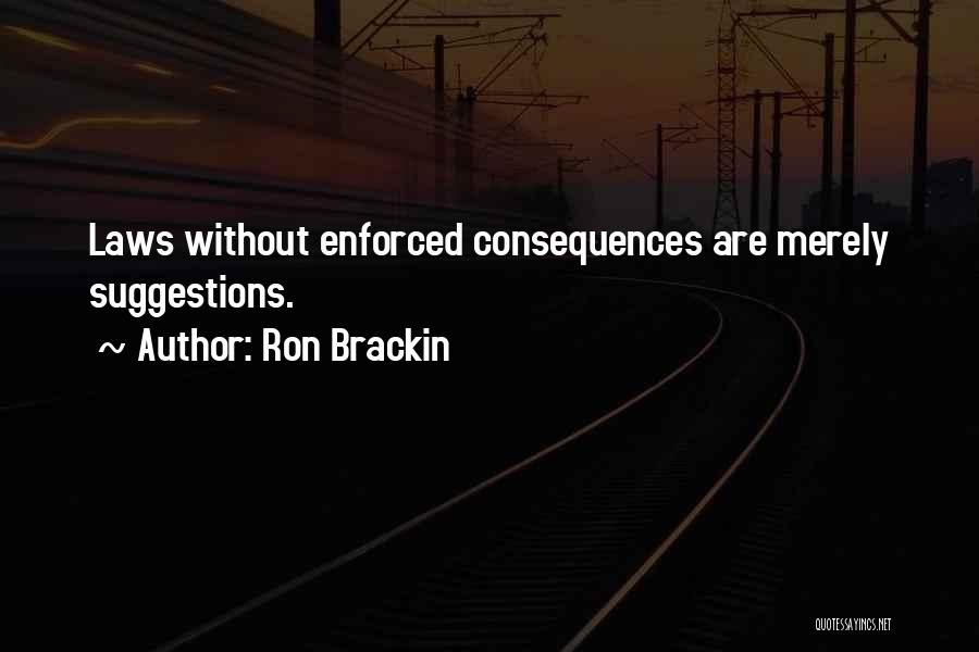Ron Brackin Quotes: Laws Without Enforced Consequences Are Merely Suggestions.
