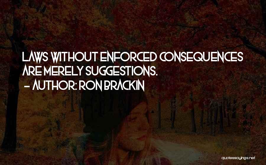 Ron Brackin Quotes: Laws Without Enforced Consequences Are Merely Suggestions.