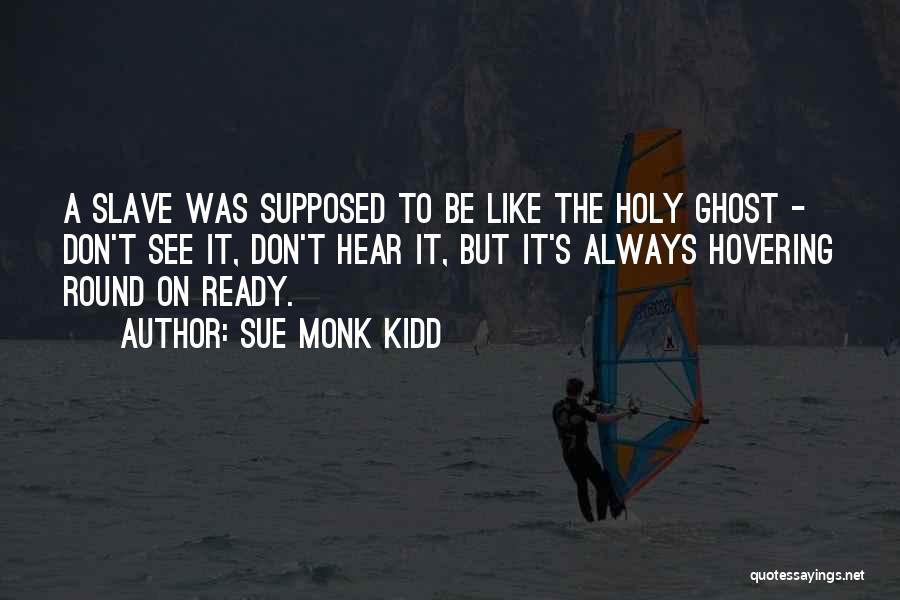 Sue Monk Kidd Quotes: A Slave Was Supposed To Be Like The Holy Ghost - Don't See It, Don't Hear It, But It's Always