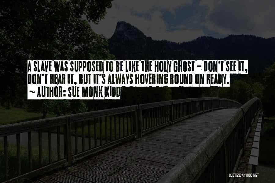 Sue Monk Kidd Quotes: A Slave Was Supposed To Be Like The Holy Ghost - Don't See It, Don't Hear It, But It's Always