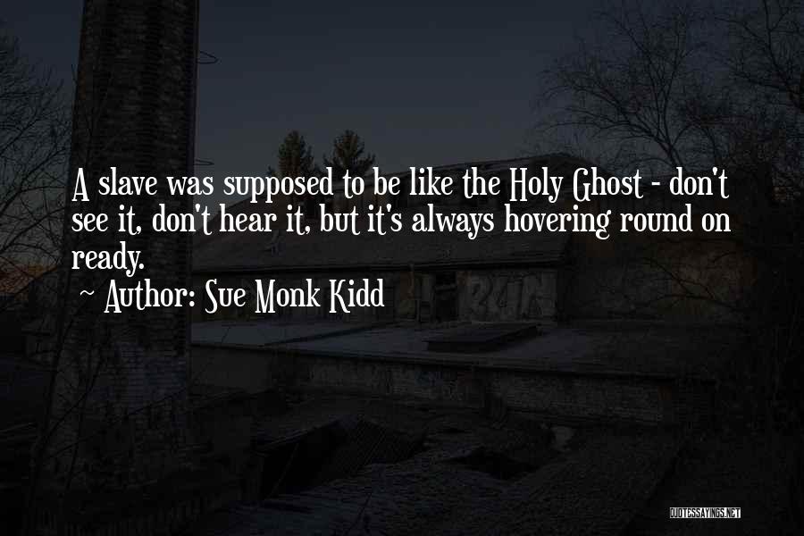 Sue Monk Kidd Quotes: A Slave Was Supposed To Be Like The Holy Ghost - Don't See It, Don't Hear It, But It's Always