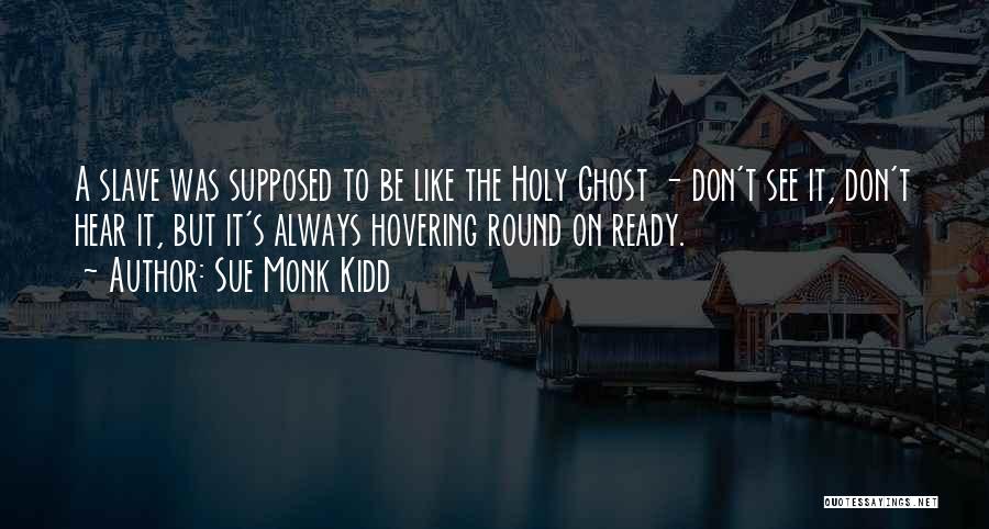 Sue Monk Kidd Quotes: A Slave Was Supposed To Be Like The Holy Ghost - Don't See It, Don't Hear It, But It's Always