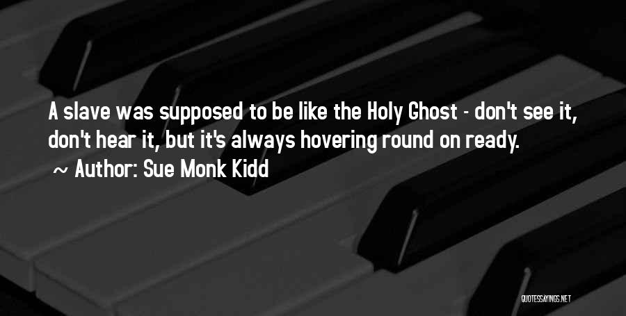 Sue Monk Kidd Quotes: A Slave Was Supposed To Be Like The Holy Ghost - Don't See It, Don't Hear It, But It's Always