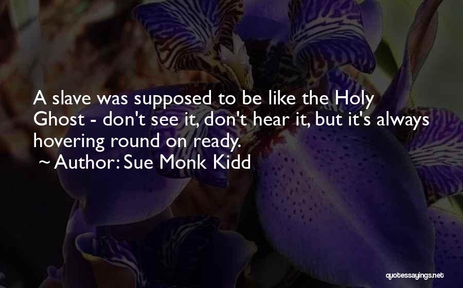 Sue Monk Kidd Quotes: A Slave Was Supposed To Be Like The Holy Ghost - Don't See It, Don't Hear It, But It's Always