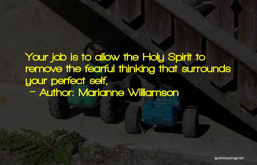 Marianne Williamson Quotes: Your Job Is To Allow The Holy Spirit To Remove The Fearful Thinking That Surrounds Your Perfect Self,