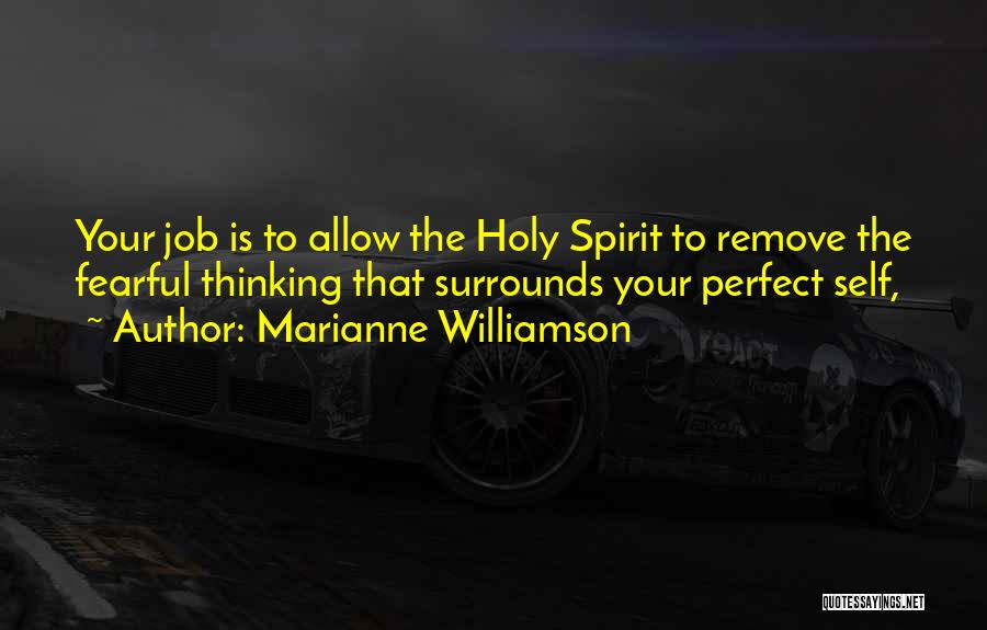 Marianne Williamson Quotes: Your Job Is To Allow The Holy Spirit To Remove The Fearful Thinking That Surrounds Your Perfect Self,