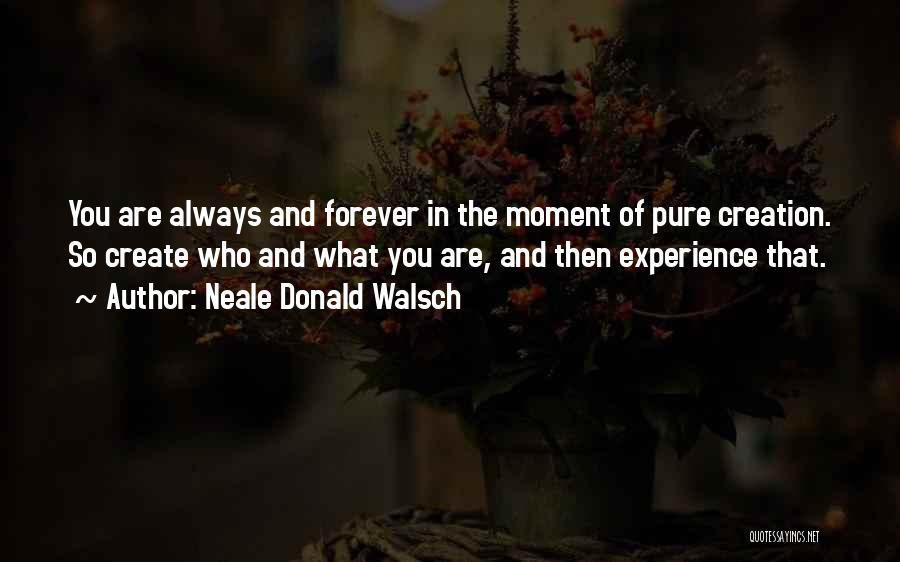 Neale Donald Walsch Quotes: You Are Always And Forever In The Moment Of Pure Creation. So Create Who And What You Are, And Then