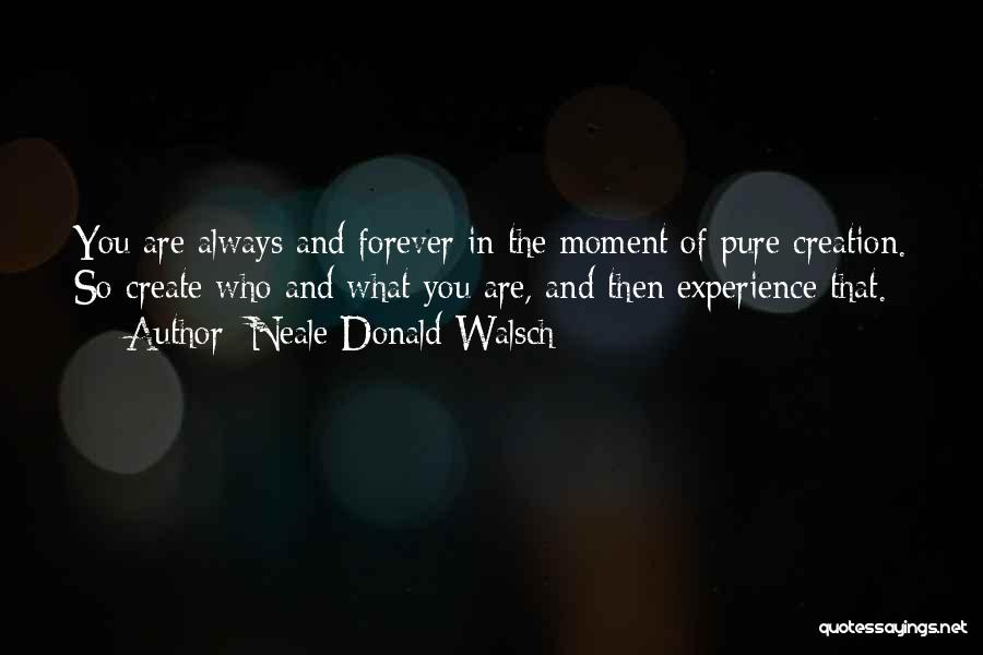 Neale Donald Walsch Quotes: You Are Always And Forever In The Moment Of Pure Creation. So Create Who And What You Are, And Then