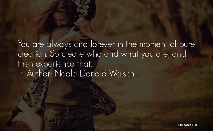 Neale Donald Walsch Quotes: You Are Always And Forever In The Moment Of Pure Creation. So Create Who And What You Are, And Then