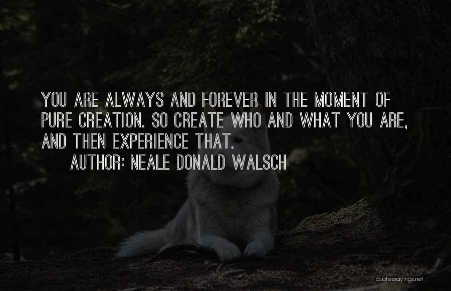 Neale Donald Walsch Quotes: You Are Always And Forever In The Moment Of Pure Creation. So Create Who And What You Are, And Then