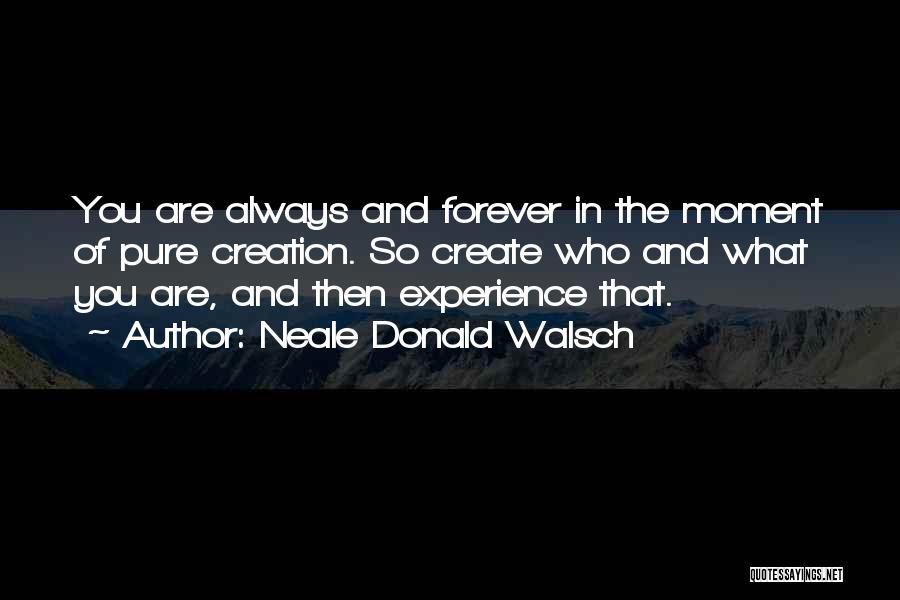 Neale Donald Walsch Quotes: You Are Always And Forever In The Moment Of Pure Creation. So Create Who And What You Are, And Then