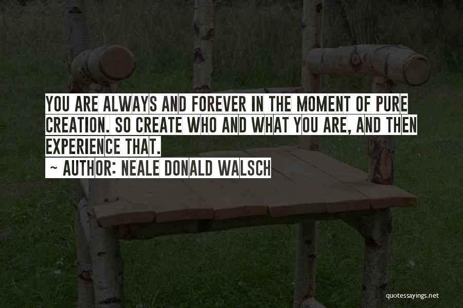 Neale Donald Walsch Quotes: You Are Always And Forever In The Moment Of Pure Creation. So Create Who And What You Are, And Then
