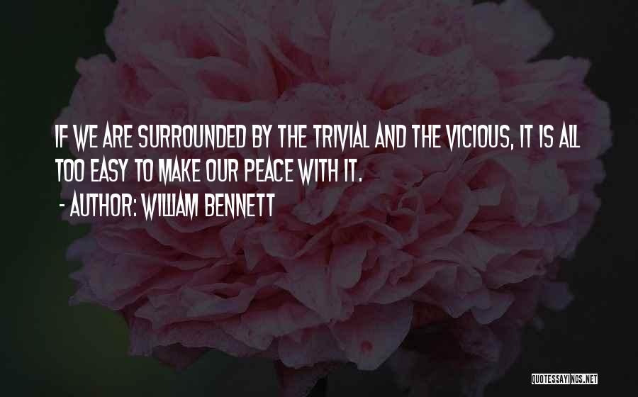 William Bennett Quotes: If We Are Surrounded By The Trivial And The Vicious, It Is All Too Easy To Make Our Peace With