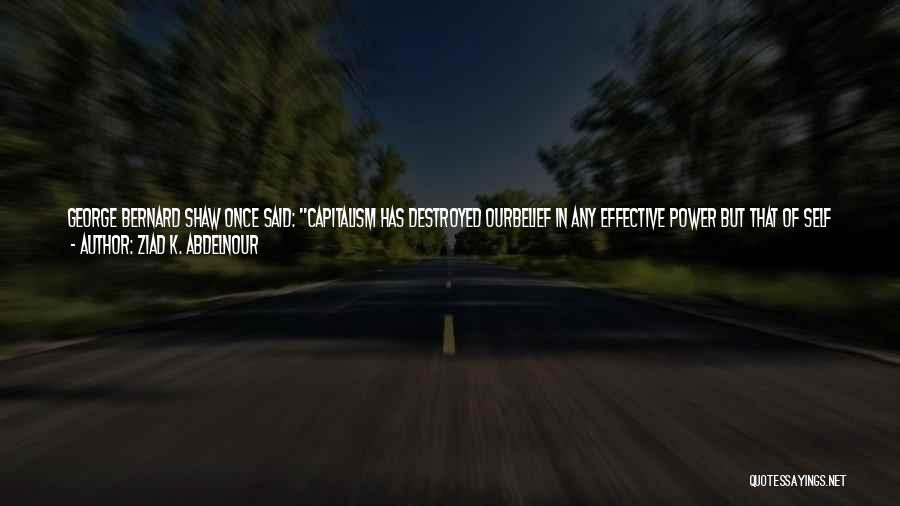 Ziad K. Abdelnour Quotes: George Bernard Shaw Once Said: Capitalism Has Destroyed Ourbelief In Any Effective Power But That Of Self Interest Backed By