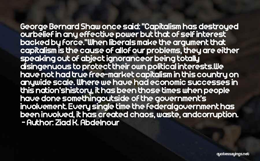 Ziad K. Abdelnour Quotes: George Bernard Shaw Once Said: Capitalism Has Destroyed Ourbelief In Any Effective Power But That Of Self Interest Backed By