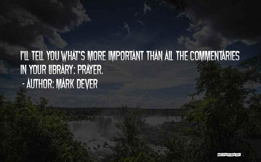 Mark Dever Quotes: I'll Tell You What's More Important Than All The Commentaries In Your Library: Prayer.