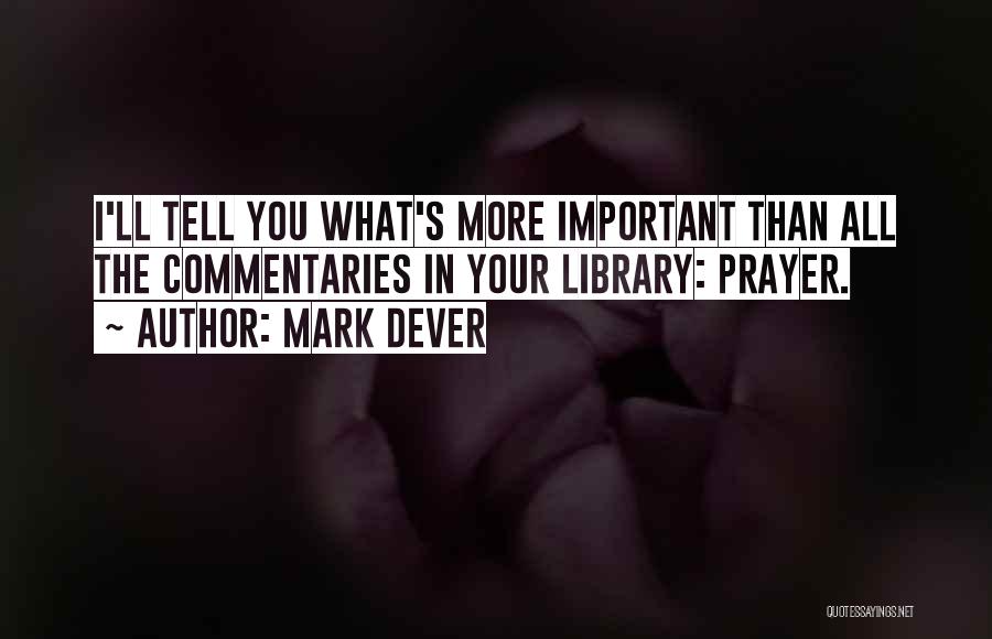 Mark Dever Quotes: I'll Tell You What's More Important Than All The Commentaries In Your Library: Prayer.