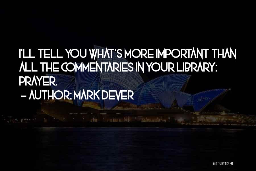 Mark Dever Quotes: I'll Tell You What's More Important Than All The Commentaries In Your Library: Prayer.