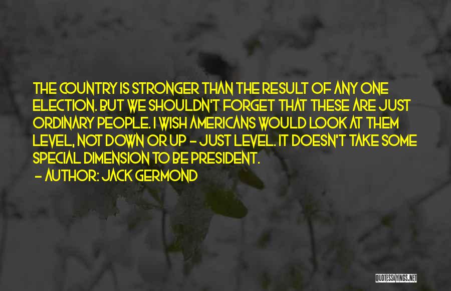 Jack Germond Quotes: The Country Is Stronger Than The Result Of Any One Election. But We Shouldn't Forget That These Are Just Ordinary