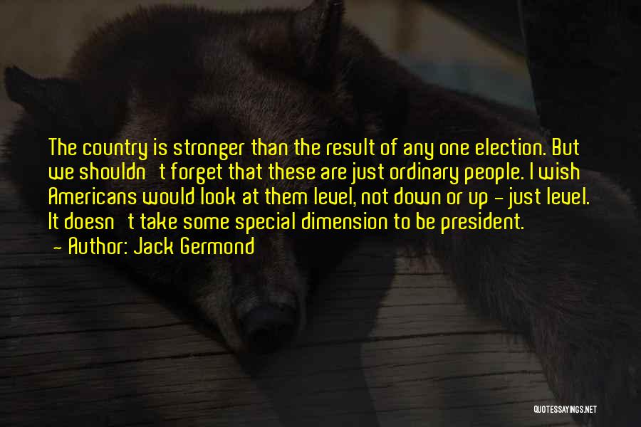 Jack Germond Quotes: The Country Is Stronger Than The Result Of Any One Election. But We Shouldn't Forget That These Are Just Ordinary