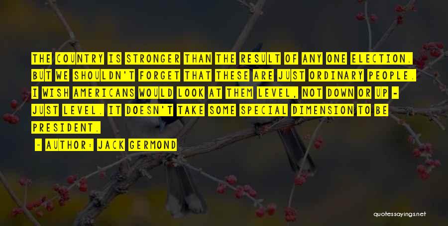 Jack Germond Quotes: The Country Is Stronger Than The Result Of Any One Election. But We Shouldn't Forget That These Are Just Ordinary