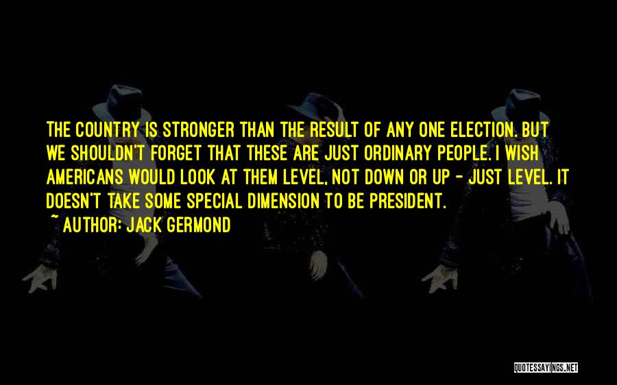 Jack Germond Quotes: The Country Is Stronger Than The Result Of Any One Election. But We Shouldn't Forget That These Are Just Ordinary