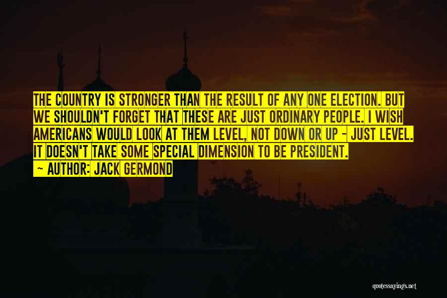 Jack Germond Quotes: The Country Is Stronger Than The Result Of Any One Election. But We Shouldn't Forget That These Are Just Ordinary