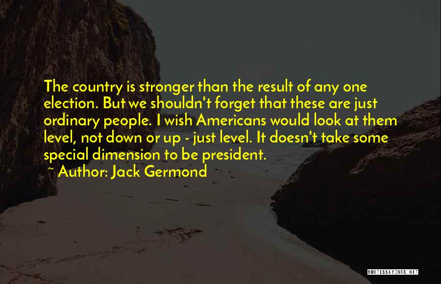 Jack Germond Quotes: The Country Is Stronger Than The Result Of Any One Election. But We Shouldn't Forget That These Are Just Ordinary