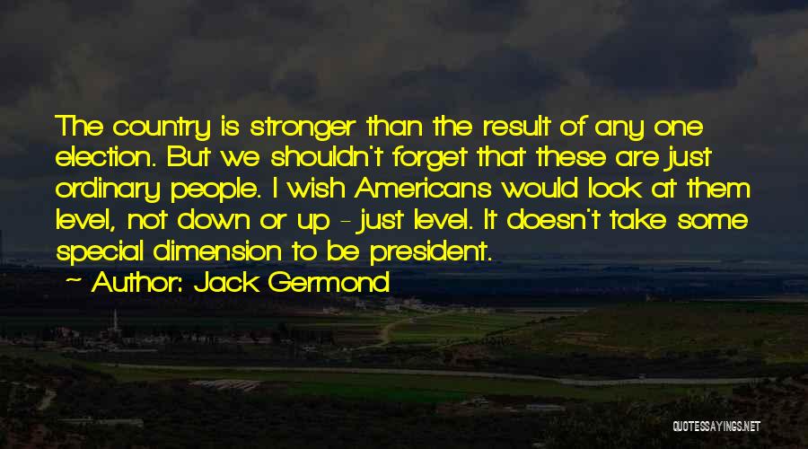 Jack Germond Quotes: The Country Is Stronger Than The Result Of Any One Election. But We Shouldn't Forget That These Are Just Ordinary