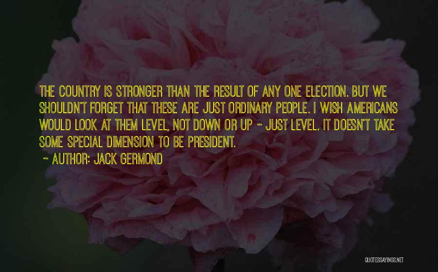 Jack Germond Quotes: The Country Is Stronger Than The Result Of Any One Election. But We Shouldn't Forget That These Are Just Ordinary