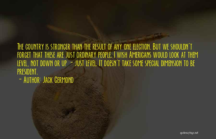 Jack Germond Quotes: The Country Is Stronger Than The Result Of Any One Election. But We Shouldn't Forget That These Are Just Ordinary