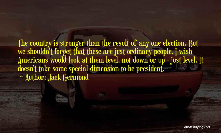 Jack Germond Quotes: The Country Is Stronger Than The Result Of Any One Election. But We Shouldn't Forget That These Are Just Ordinary