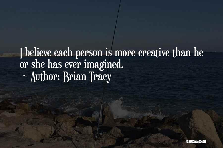 Brian Tracy Quotes: I Believe Each Person Is More Creative Than He Or She Has Ever Imagined.
