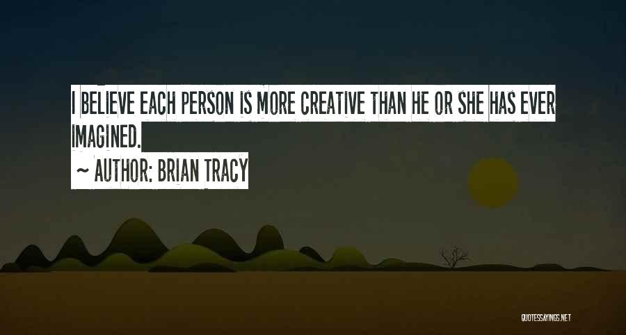 Brian Tracy Quotes: I Believe Each Person Is More Creative Than He Or She Has Ever Imagined.