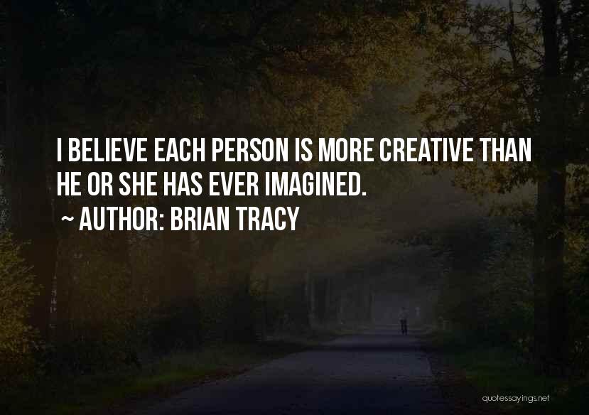 Brian Tracy Quotes: I Believe Each Person Is More Creative Than He Or She Has Ever Imagined.