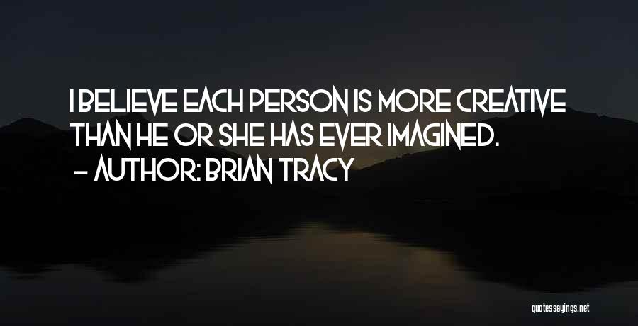 Brian Tracy Quotes: I Believe Each Person Is More Creative Than He Or She Has Ever Imagined.