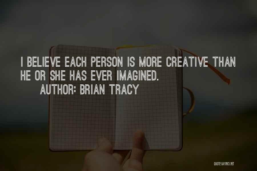 Brian Tracy Quotes: I Believe Each Person Is More Creative Than He Or She Has Ever Imagined.