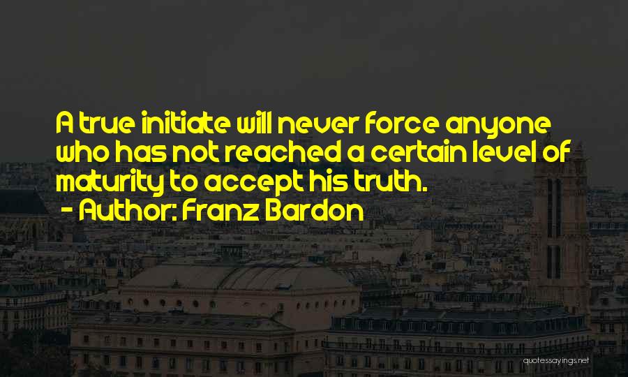 Franz Bardon Quotes: A True Initiate Will Never Force Anyone Who Has Not Reached A Certain Level Of Maturity To Accept His Truth.