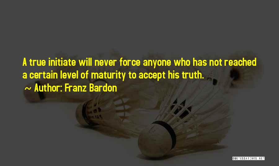 Franz Bardon Quotes: A True Initiate Will Never Force Anyone Who Has Not Reached A Certain Level Of Maturity To Accept His Truth.