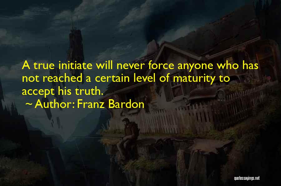 Franz Bardon Quotes: A True Initiate Will Never Force Anyone Who Has Not Reached A Certain Level Of Maturity To Accept His Truth.