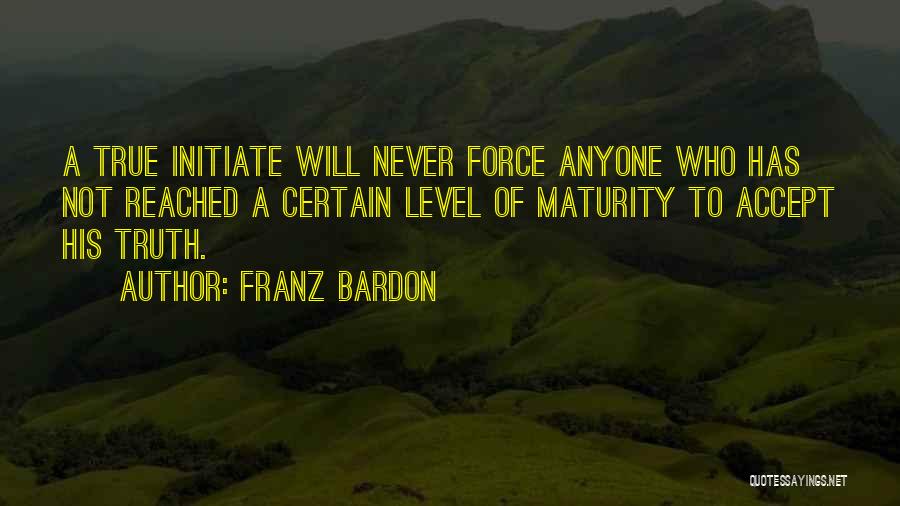 Franz Bardon Quotes: A True Initiate Will Never Force Anyone Who Has Not Reached A Certain Level Of Maturity To Accept His Truth.